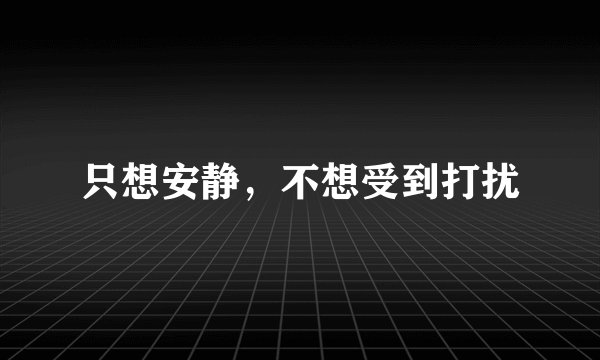 只想安静，不想受到打扰