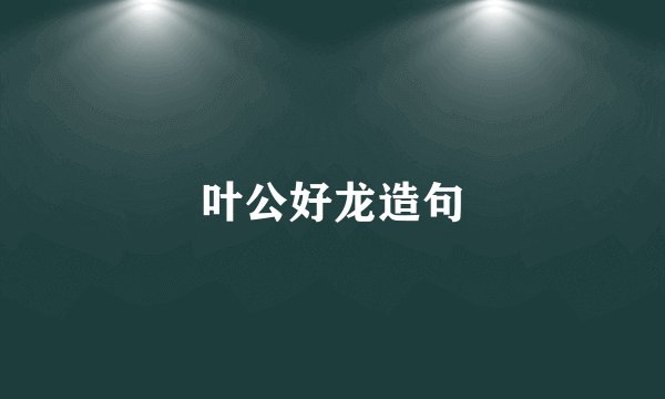 叶公好龙造句