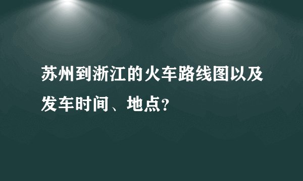 苏州到浙江的火车路线图以及发车时间、地点？