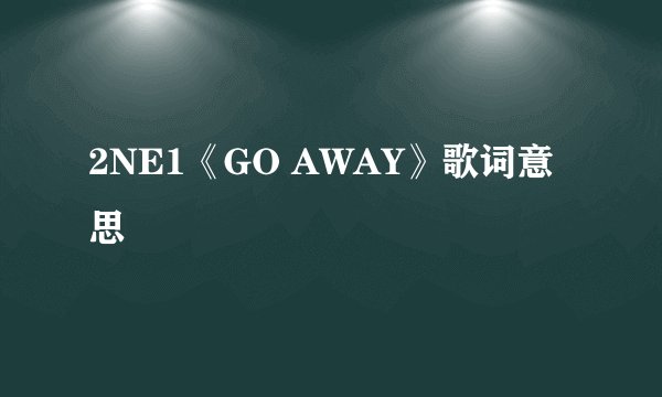 2NE1《GO AWAY》歌词意思