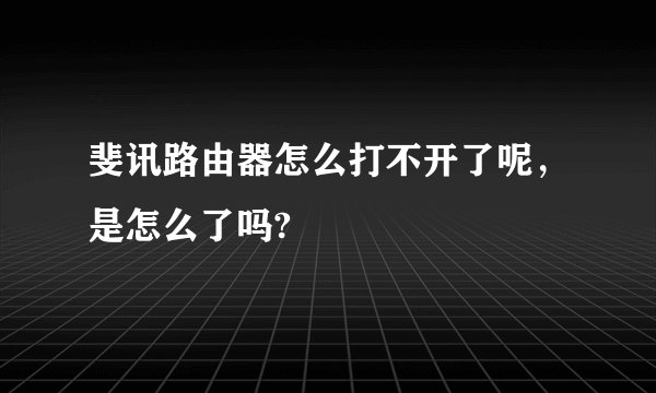 斐讯路由器怎么打不开了呢，是怎么了吗?