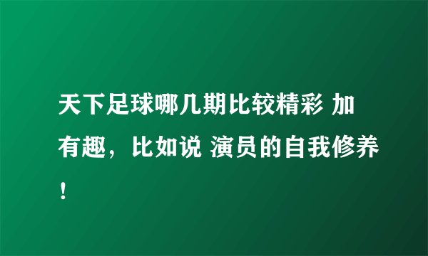 天下足球哪几期比较精彩 加有趣，比如说 演员的自我修养！