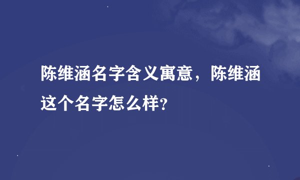 陈维涵名字含义寓意，陈维涵这个名字怎么样？