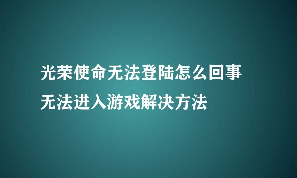 光荣使命无法登陆怎么回事 无法进入游戏解决方法