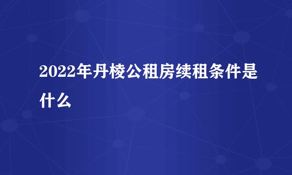 2022年丹棱公租房续租条件是什么