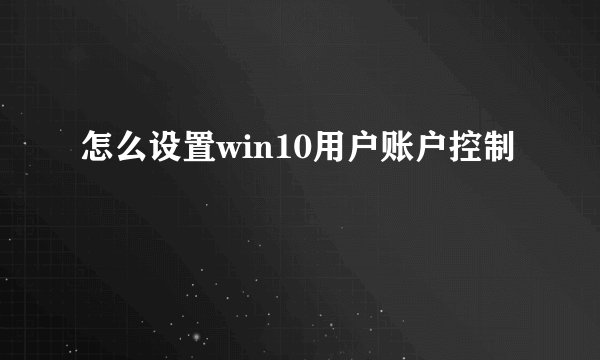 怎么设置win10用户账户控制
