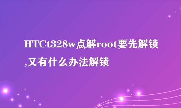 HTCt328w点解root要先解锁,又有什么办法解锁