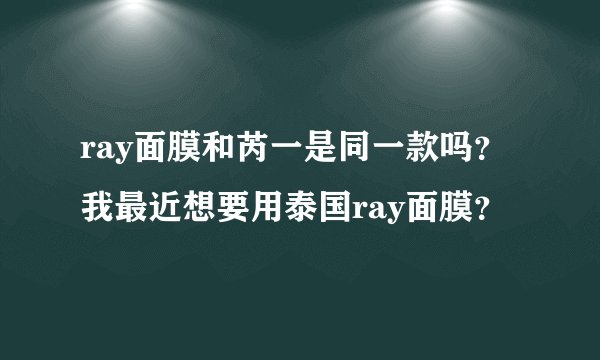 ray面膜和芮一是同一款吗？我最近想要用泰国ray面膜？