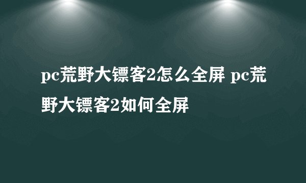 pc荒野大镖客2怎么全屏 pc荒野大镖客2如何全屏