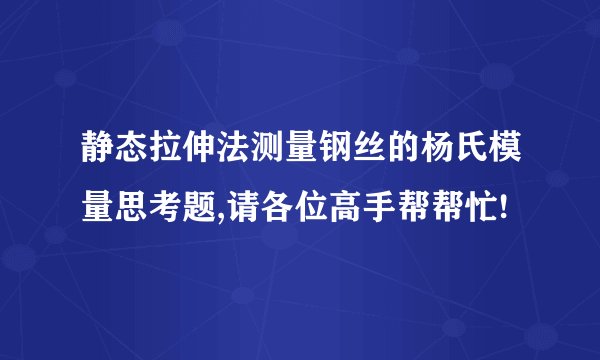 静态拉伸法测量钢丝的杨氏模量思考题,请各位高手帮帮忙!