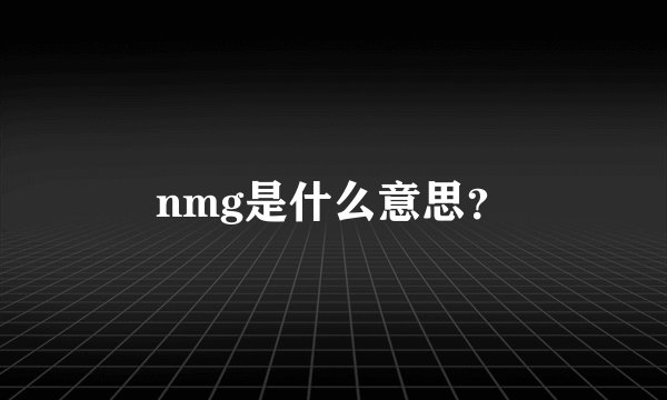 nmg是什么意思？
