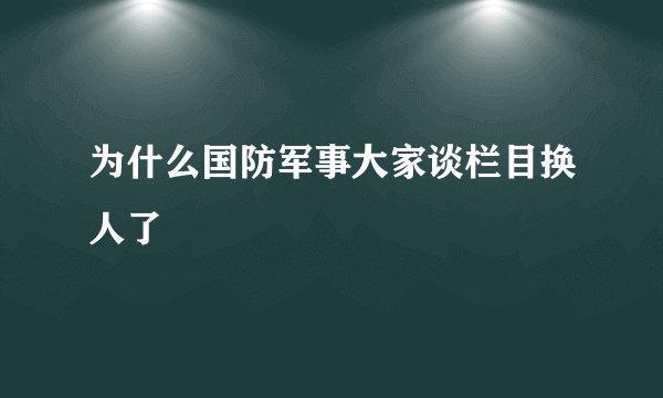 为什么国防军事大家谈栏目换人了