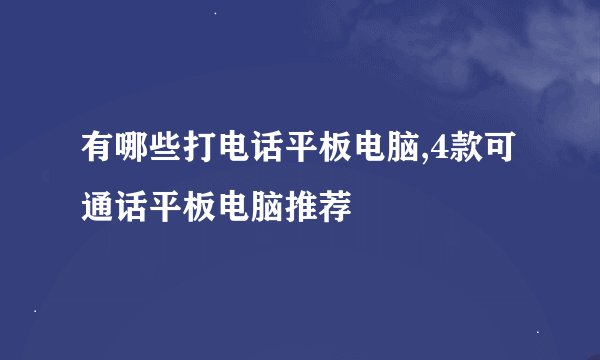 有哪些打电话平板电脑,4款可通话平板电脑推荐
