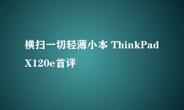 横扫一切轻薄小本 ThinkPad X120e首评