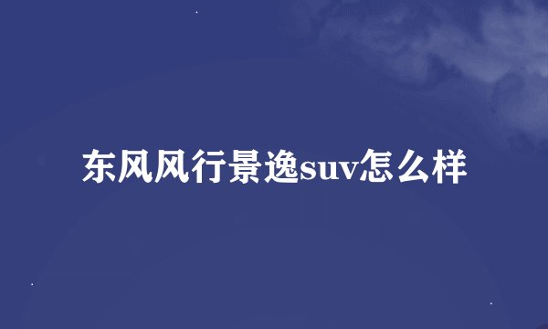 东风风行景逸suv怎么样
