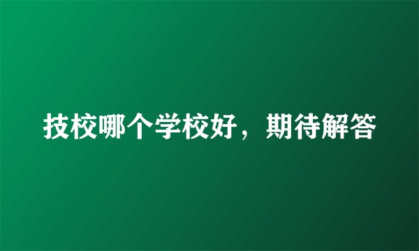 技校哪个学校好，期待解答