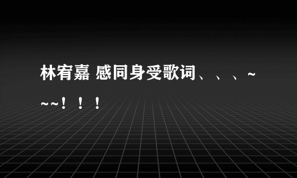 林宥嘉 感同身受歌词、、、~~~！！！