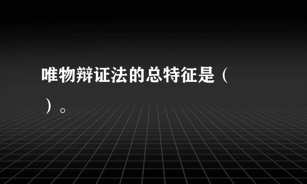 唯物辩证法的总特征是（　　）。