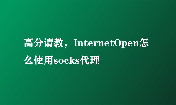 高分请教，InternetOpen怎么使用socks代理
