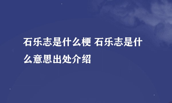 石乐志是什么梗 石乐志是什么意思出处介绍