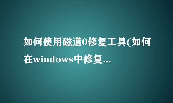 如何使用磁道0修复工具(如何在windows中修复磁道0损坏)
