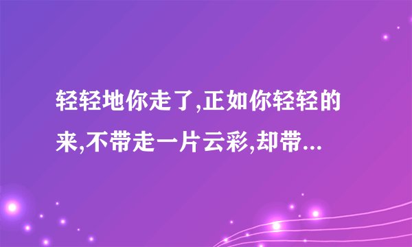轻轻地你走了,正如你轻轻的来,不带走一片云彩,却带走了我无数地思念.