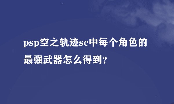 psp空之轨迹sc中每个角色的最强武器怎么得到？