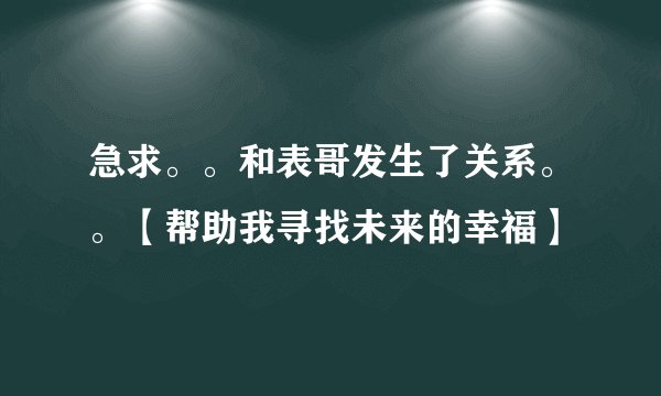 急求。。和表哥发生了关系。。【帮助我寻找未来的幸福】