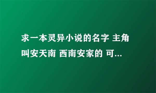 求一本灵异小说的名字 主角叫安天南 西南安家的 可以召唤7个妖魔 有一个妖魔叫雷貘 还有一