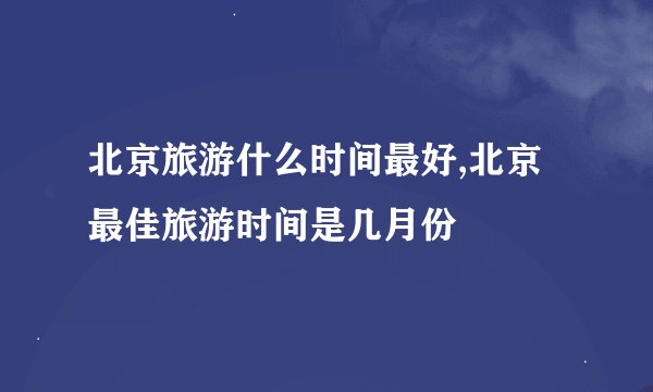 北京旅游什么时间最好,北京最佳旅游时间是几月份