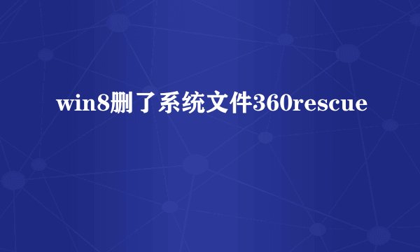 win8删了系统文件360rescue