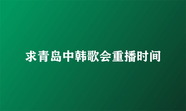 求青岛中韩歌会重播时间