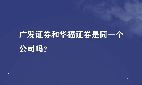 广发证券和华福证券是同一个公司吗？