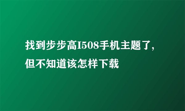 找到步步高I508手机主题了,但不知道该怎样下载