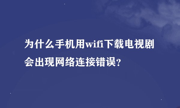为什么手机用wifi下载电视剧会出现网络连接错误？