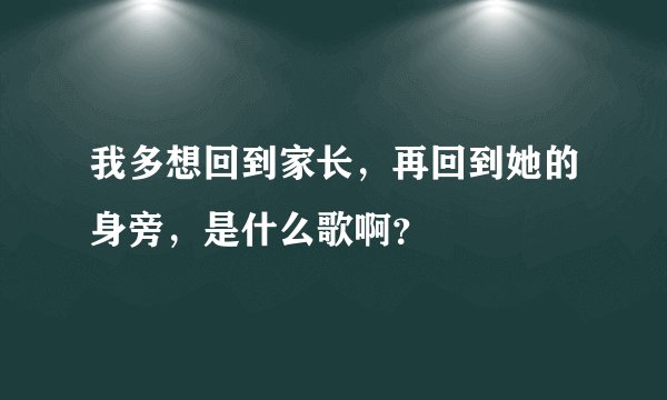 我多想回到家长，再回到她的身旁，是什么歌啊？