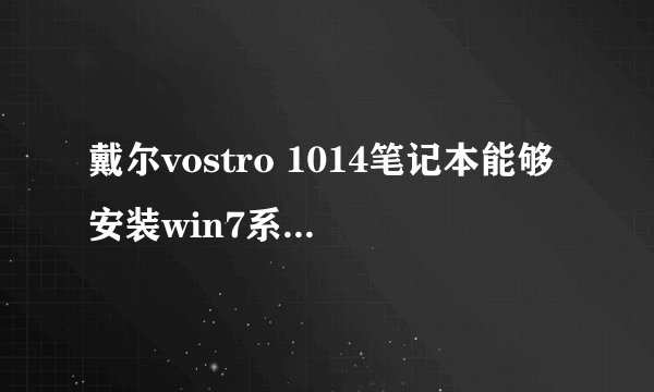 戴尔vostro 1014笔记本能够安装win7系统吗，怎么安装？