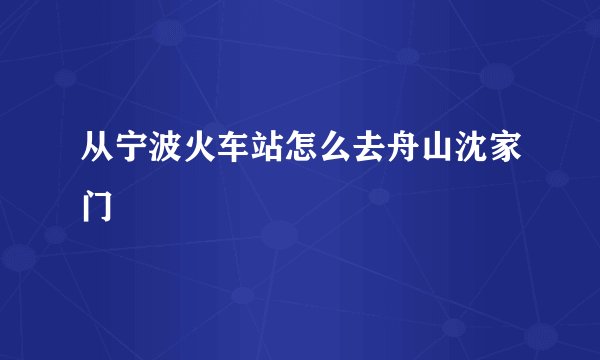 从宁波火车站怎么去舟山沈家门