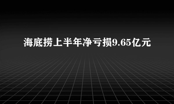 海底捞上半年净亏损9.65亿元