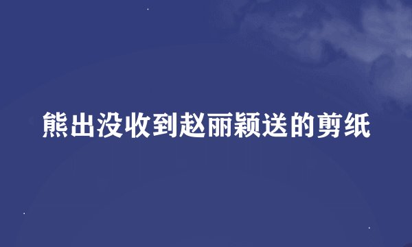熊出没收到赵丽颖送的剪纸