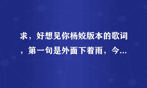 求，好想见你杨姣版本的歌词，第一句是外面下着雨，今天是浪漫的七夕。
