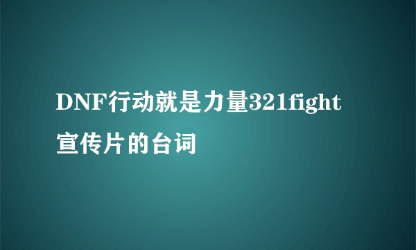 DNF行动就是力量321fight宣传片的台词