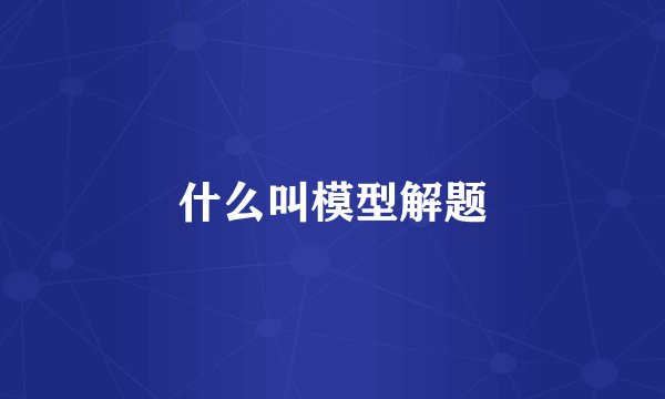 什么叫模型解题