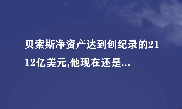 贝索斯净资产达到创纪录的2112亿美元,他现在还是全球首富吗?