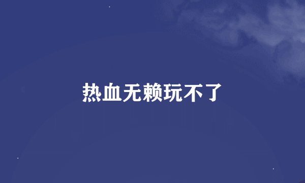 热血无赖玩不了