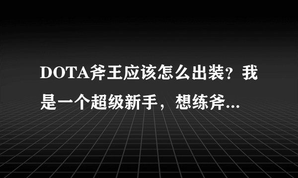 DOTA斧王应该怎么出装？我是一个超级新手，想练斧王，麻烦说详细点