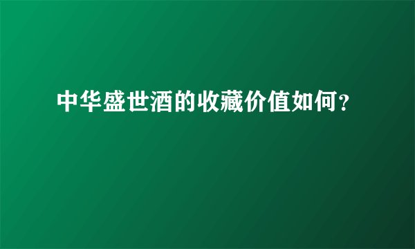 中华盛世酒的收藏价值如何？