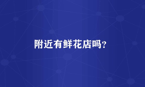 附近有鲜花店吗？