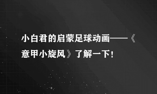 小白君的启蒙足球动画——《意甲小旋风》了解一下！