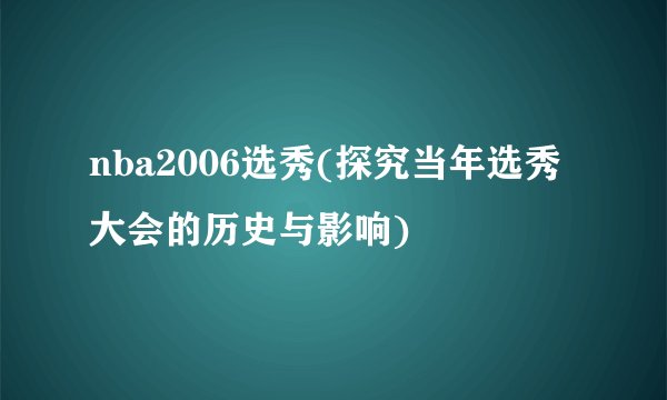 nba2006选秀(探究当年选秀大会的历史与影响)